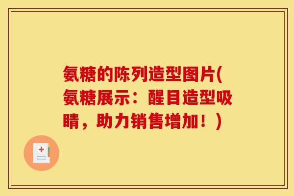氨糖的陈列造型图片(氨糖展示：醒目造型吸睛，助力销售增加！)