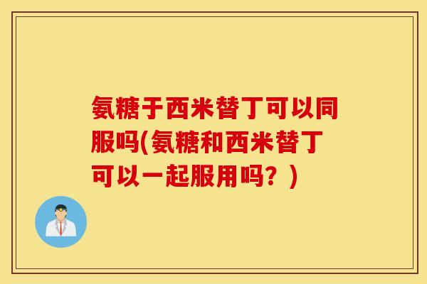 氨糖于西米替丁可以同服吗(氨糖和西米替丁可以一起服用吗？)
