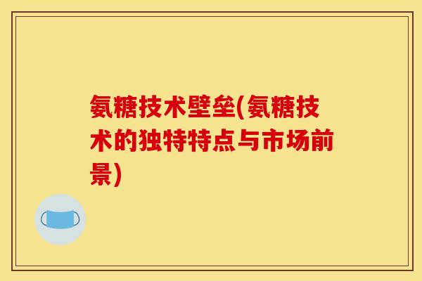 氨糖技术壁垒(氨糖技术的独特特点与市场前景)