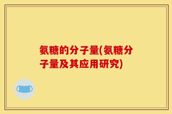 氨糖的分子量(氨糖分子量及其应用研究)