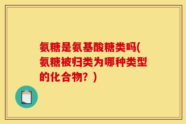 氨糖是氨基酸糖类吗(氨糖被归类为哪种类型的化合物？)