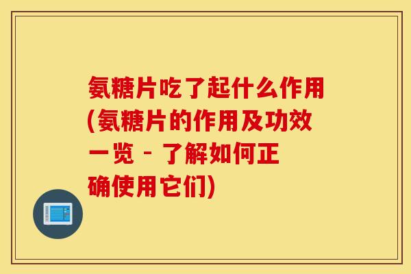 氨糖片吃了起什么作用(氨糖片的作用及功效一览 - 了解如何正确使用它们)
