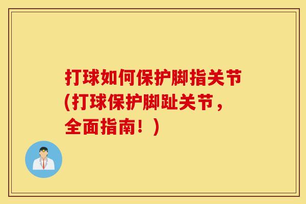 打球如何保护脚指关节(打球保护脚趾关节，全面指南！)