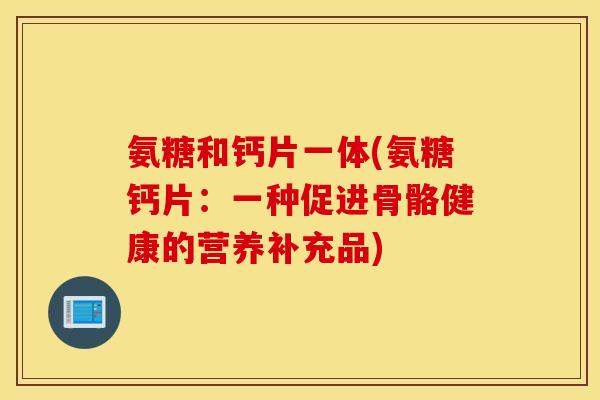 氨糖和钙片一体(氨糖钙片：一种促进骨骼健康的营养补充品)