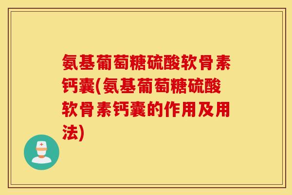 氨基葡萄糖硫酸软骨素钙囊(氨基葡萄糖硫酸软骨素钙囊的作用及用法)