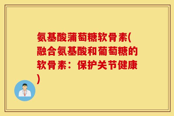 氨基酸蒲萄糖软骨素(融合氨基酸和葡萄糖的软骨素：保护关节健康)