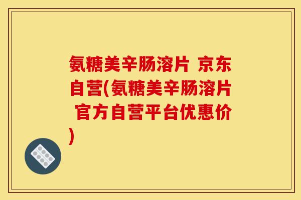 氨糖美辛肠溶片 京东自营(氨糖美辛肠溶片 官方自营平台优惠价)