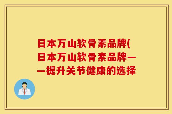 日本万山软骨素品牌(日本万山软骨素品牌——提升关节健康的选择