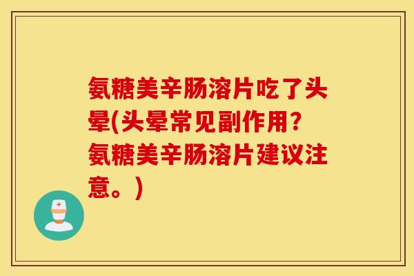 氨糖美辛肠溶片吃了头晕(头晕常见副作用？氨糖美辛肠溶片建议注意。)