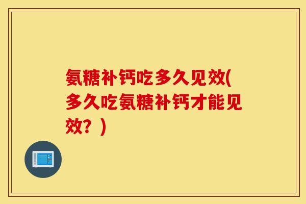 氨糖补钙吃多久见效(多久吃氨糖补钙才能见效？)