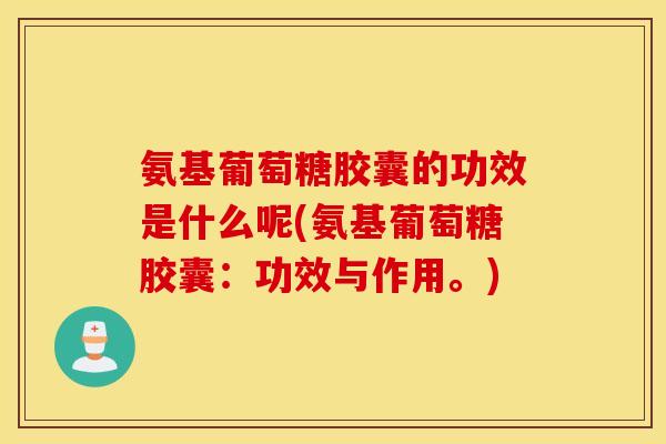 氨基葡萄糖胶囊的功效是什么呢(氨基葡萄糖胶囊：功效与作用。)