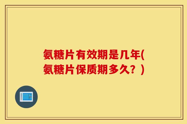 氨糖片有效期是几年(氨糖片保质期多久？)
