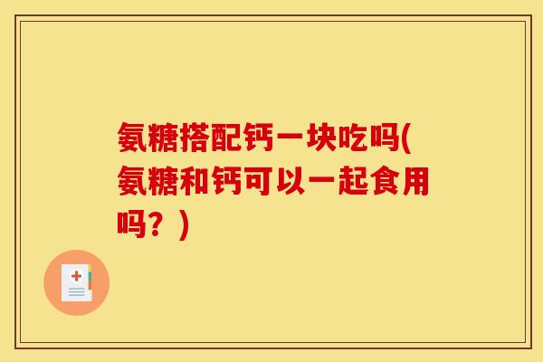 氨糖搭配钙一块吃吗(氨糖和钙可以一起食用吗？)