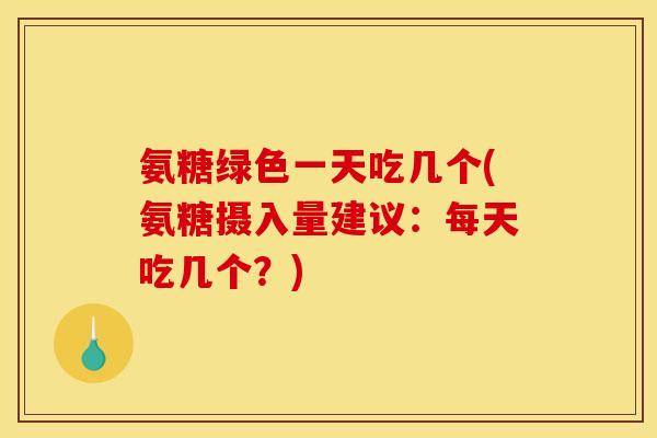氨糖绿色一天吃几个(氨糖摄入量建议：每天吃几个？)