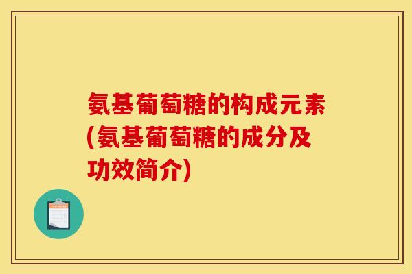 氨基葡萄糖的构成元素(氨基葡萄糖的成分及功效简介)