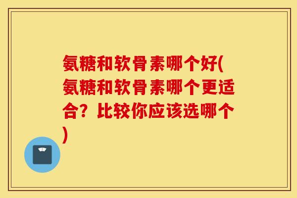 氨糖和软骨素哪个好(氨糖和软骨素哪个更适合？比较你应该选哪个)