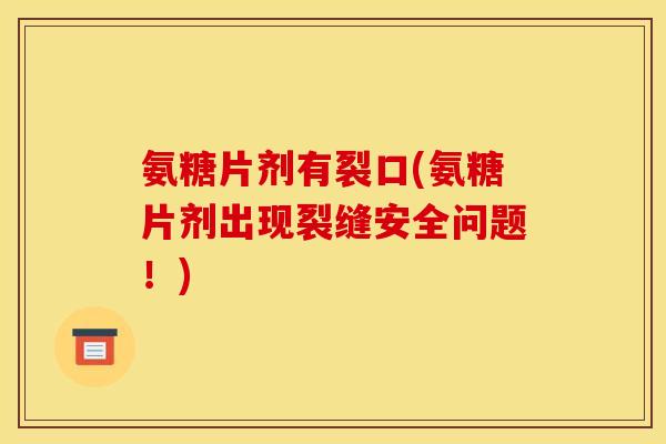氨糖片剂有裂口(氨糖片剂出现裂缝安全问题！)