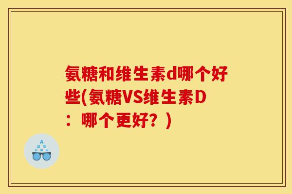 氨糖和维生素d哪个好些(氨糖VS维生素D：哪个更好？)