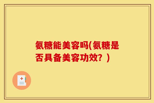 氨糖能美容吗(氨糖是否具备美容功效？)
