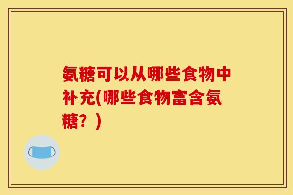 氨糖可以从哪些食物中补充(哪些食物富含氨糖?) 氨糖可以从哪些食物中补充(哪些食物富含氨糖?)