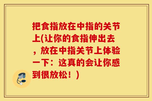 把食指放在中指的关节上(让你的食指伸出去，放在中指关节上体验一下：这真的会让你感到很放松！)