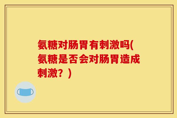氨糖对肠胃有刺激吗(氨糖是否会对肠胃造成刺激？)