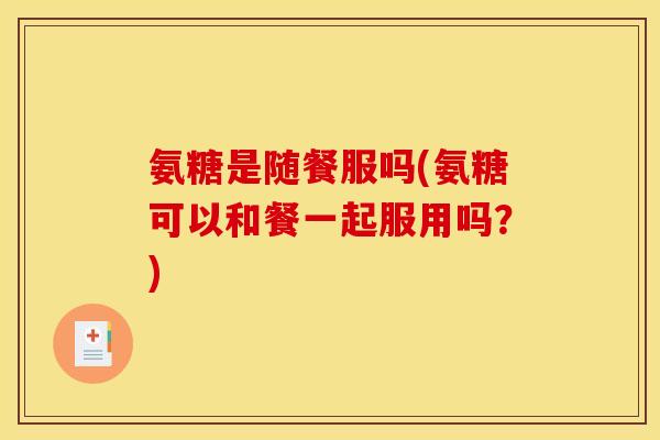 氨糖是随餐服吗(氨糖可以和餐一起服用吗？)