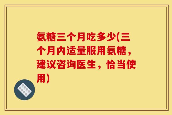 氨糖三个月吃多少(三个月内适量服用氨糖，建议咨询医生，恰当使用)