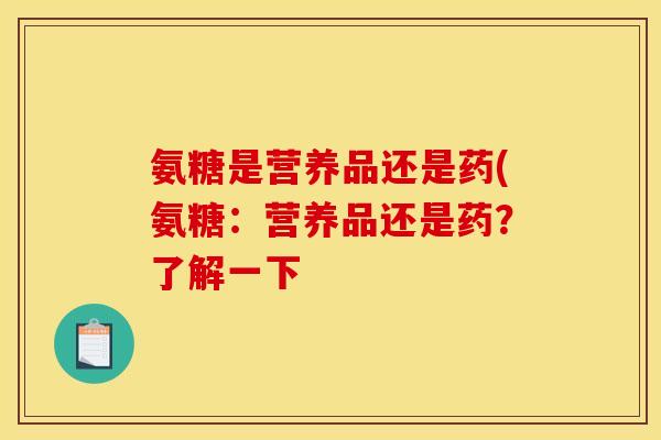 氨糖是营养品还是药(氨糖：营养品还是药？了解一下