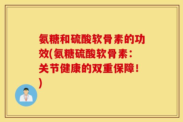氨糖和硫酸软骨素的功效(氨糖硫酸软骨素：关节健康的双重保障！)