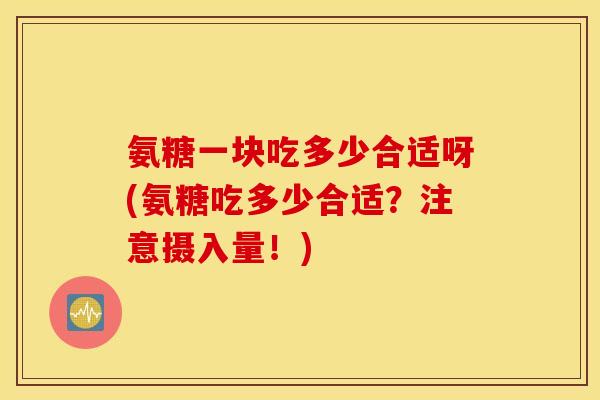 氨糖一块吃多少合适呀(氨糖吃多少合适？注意摄入量！)