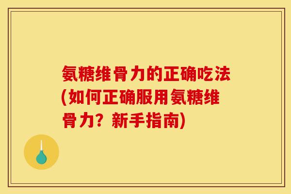 氨糖维骨力的正确吃法(如何正确服用氨糖维骨力？新手指南)