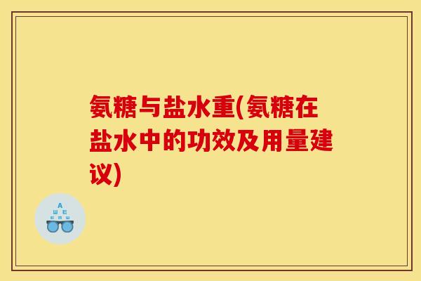 氨糖与盐水重(氨糖在盐水中的功效及用量建议)