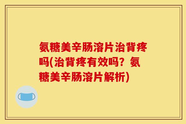 氨糖美辛肠溶片治背疼吗(治背疼有效吗?氨糖美辛肠溶片解析) 氨糖美辛肠溶片治背疼吗(治背疼有效吗?氨糖美辛肠溶片解析)