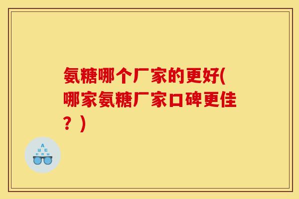 氨糖哪个厂家的更好(哪家氨糖厂家口碑更佳？)