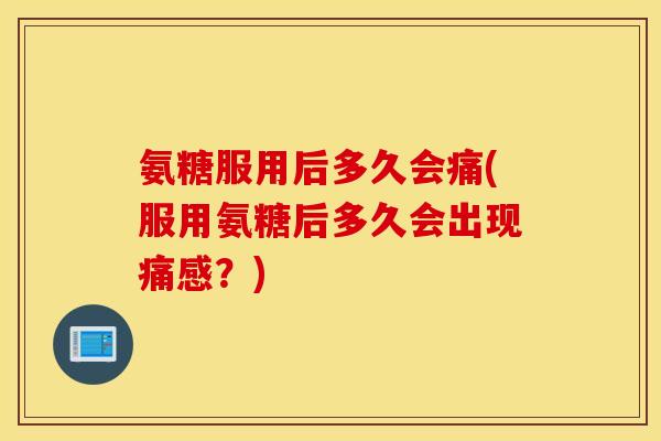 氨糖服用后多久会痛(服用氨糖后多久会出现痛感？)