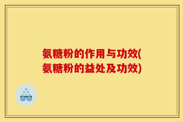 氨糖粉的作用与功效(氨糖粉的益处及功效) 氨糖粉的作用与功效(氨糖粉的益处及功效)