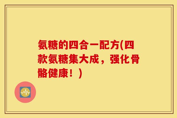 氨糖的四合一配方(四款氨糖集大成，强化骨骼健康！)