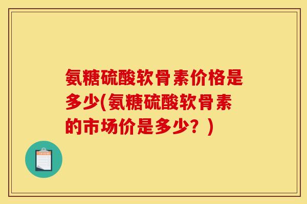 氨糖硫酸软骨素价格是多少(氨糖硫酸软骨素的市场价是多少？)