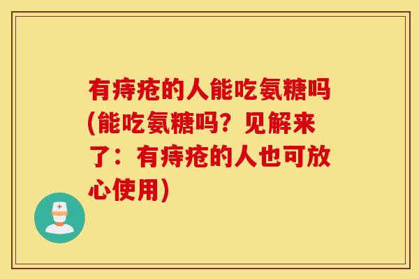 有痔疮的人能吃氨糖吗(能吃氨糖吗？见解来了：有痔疮的人也可放心使用)