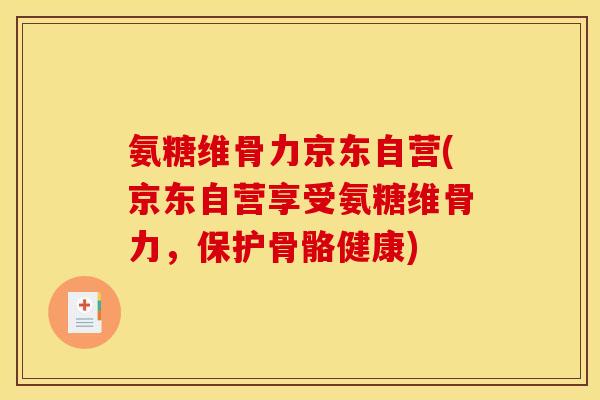 氨糖维骨力京东自营(京东自营享受氨糖维骨力，保护骨骼健康)