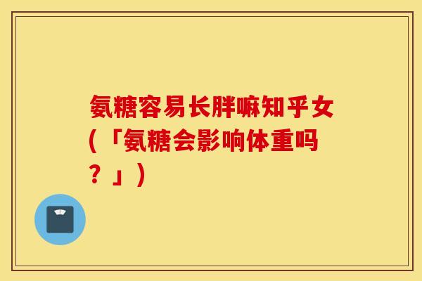 氨糖容易长胖嘛知乎女(「氨糖会影响体重吗？」)