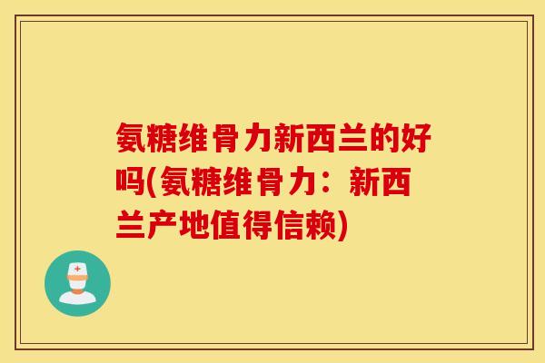 氨糖维骨力新西兰的好吗(氨糖维骨力:新西兰产地值得信赖) 氨糖维骨力新西兰的好吗(氨糖维骨力:新西兰产地值得信赖)