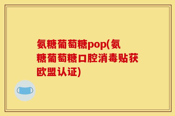 氨糖葡萄糖pop(氨糖葡萄糖口腔消毒贴获欧盟认证)