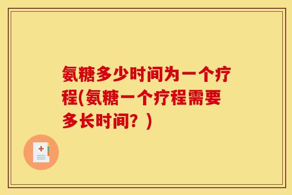 氨糖多少时间为一个疗程(氨糖一个疗程需要多长时间？)