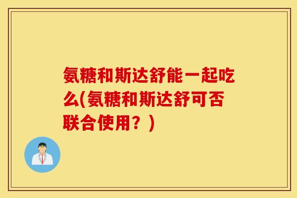 氨糖和斯达舒能一起吃么(氨糖和斯达舒可否联合使用？)
