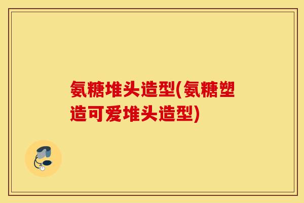 氨糖堆头造型(氨糖塑造可爱堆头造型)