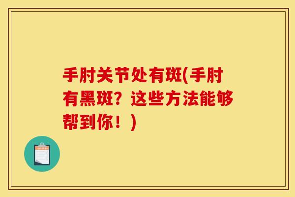 手肘关节处有斑(手肘有黑斑？这些方法能够帮到你！)