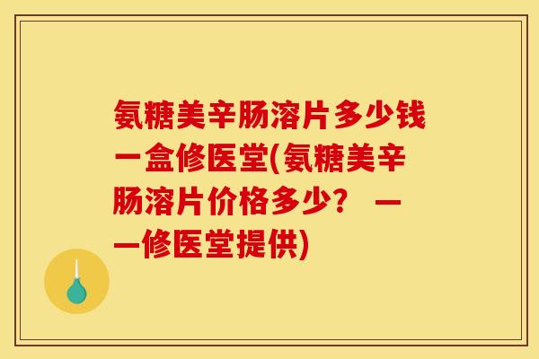 氨糖美辛肠溶片多少钱一盒修医堂(氨糖美辛肠溶片价格多少？ ——修医堂提供)