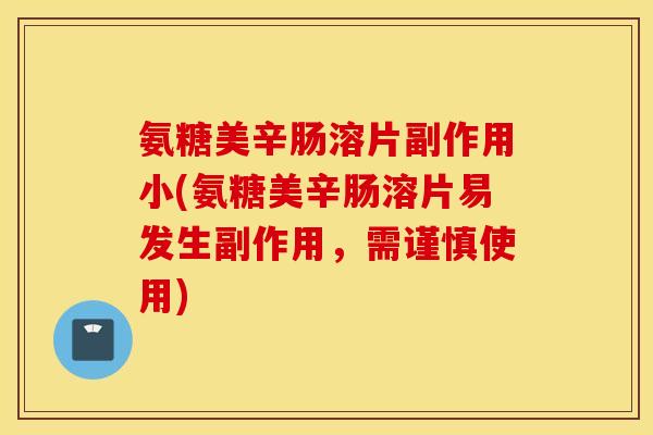氨糖美辛肠溶片副作用小(氨糖美辛肠溶片易发生副作用，需谨慎使用)